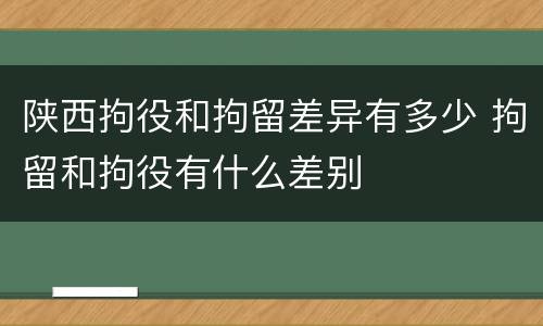 陕西拘役和拘留差异有多少 拘留和拘役有什么差别