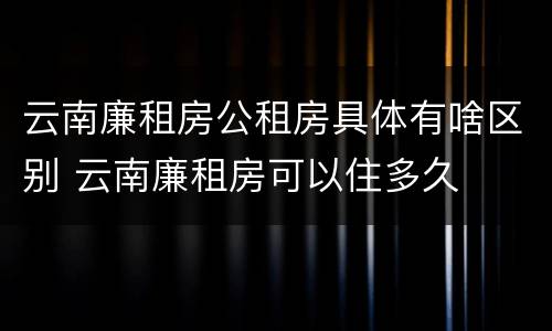 云南廉租房公租房具体有啥区别 云南廉租房可以住多久