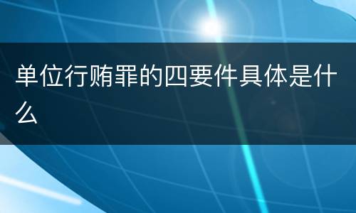 单位行贿罪的四要件具体是什么