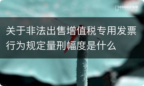 关于非法出售增值税专用发票行为规定量刑幅度是什么