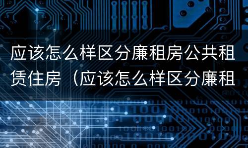 应该怎么样区分廉租房公共租赁住房（应该怎么样区分廉租房公共租赁住房和住宅）