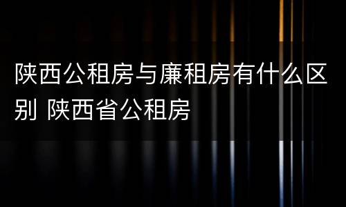 陕西公租房与廉租房有什么区别 陕西省公租房