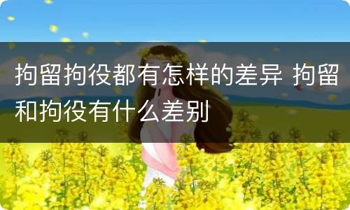 拘留拘役都有怎样的差异 拘留和拘役有什么差别