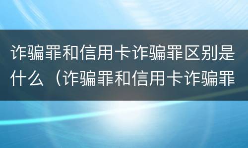 诈骗罪和信用卡诈骗罪区别是什么（诈骗罪和信用卡诈骗罪区别是什么意思）