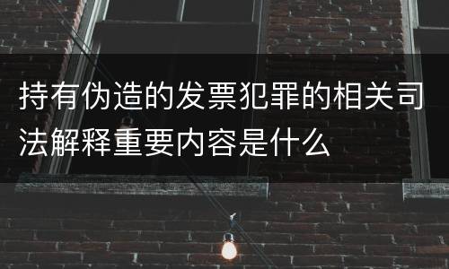 持有伪造的发票犯罪的相关司法解释重要内容是什么