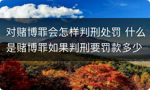 对赌博罪会怎样判刑处罚 什么是赌博罪如果判刑要罚款多少?