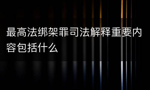 最高法绑架罪司法解释重要内容包括什么