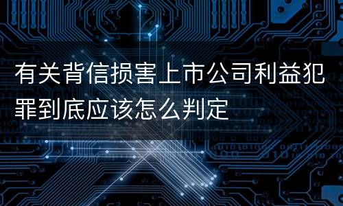 有关背信损害上市公司利益犯罪到底应该怎么判定