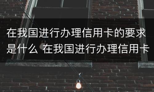 在我国进行办理信用卡的要求是什么 在我国进行办理信用卡的要求是什么意思