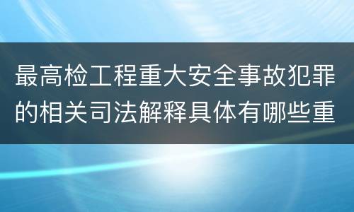 最高检工程重大安全事故犯罪的相关司法解释具体有哪些重要规定