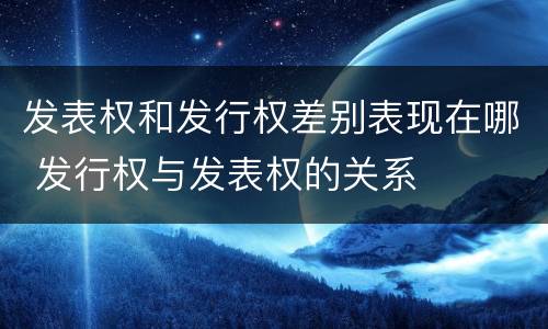 发表权和发行权差别表现在哪 发行权与发表权的关系