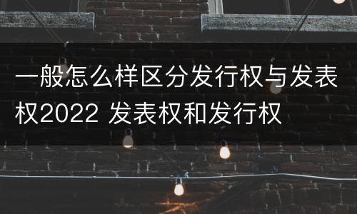 一般怎么样区分发行权与发表权2022 发表权和发行权