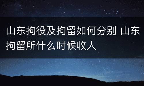 山东拘役及拘留如何分别 山东拘留所什么时候收人