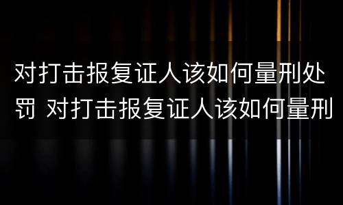 对打击报复证人该如何量刑处罚 对打击报复证人该如何量刑处罚呢