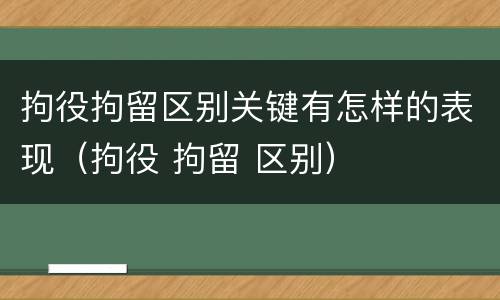 拘役拘留区别关键有怎样的表现（拘役 拘留 区别）