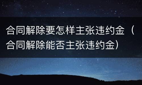 合同解除要怎样主张违约金（合同解除能否主张违约金）