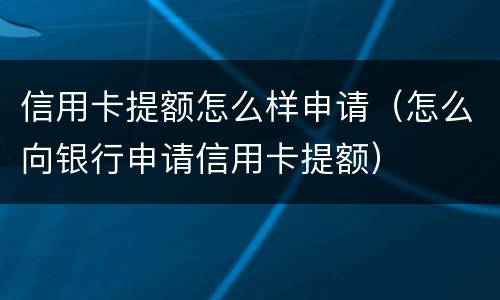 信用卡提额怎么样申请（怎么向银行申请信用卡提额）