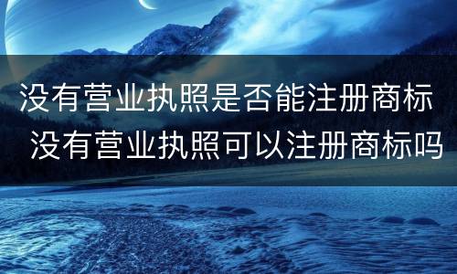 没有营业执照是否能注册商标 没有营业执照可以注册商标吗注册淘宝商标