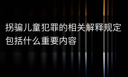 拐骗儿童犯罪的相关解释规定包括什么重要内容