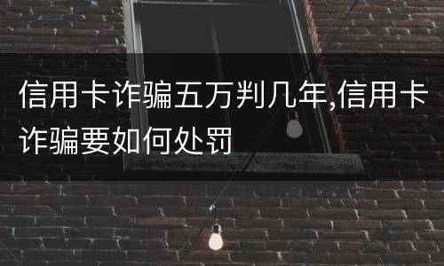 信用卡诈骗五万判几年,信用卡诈骗要如何处罚