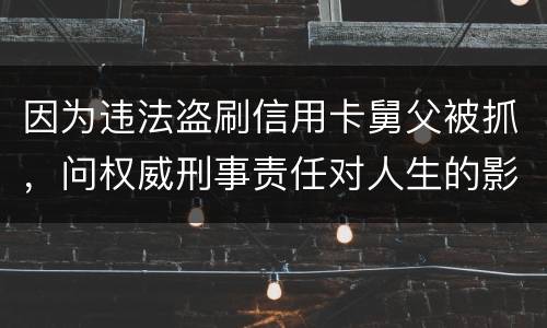 因为违法盗刷信用卡舅父被抓，问权威刑事责任对人生的影响是什么