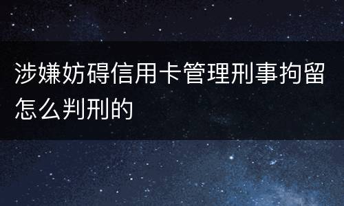 涉嫌妨碍信用卡管理刑事拘留怎么判刑的