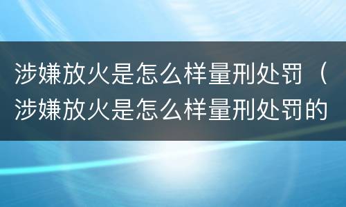 涉嫌放火是怎么样量刑处罚（涉嫌放火是怎么样量刑处罚的）