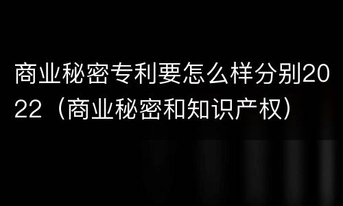 商业秘密专利要怎么样分别2022（商业秘密和知识产权）