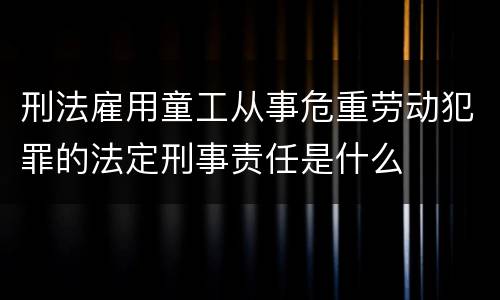 刑法雇用童工从事危重劳动犯罪的法定刑事责任是什么