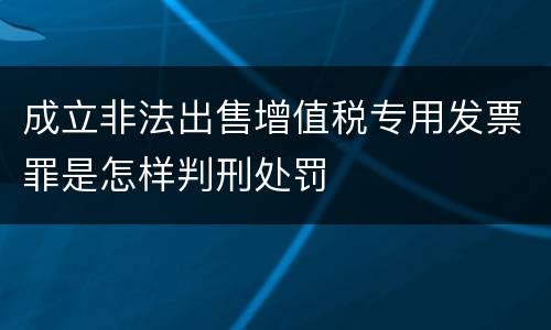 成立非法出售增值税专用发票罪是怎样判刑处罚