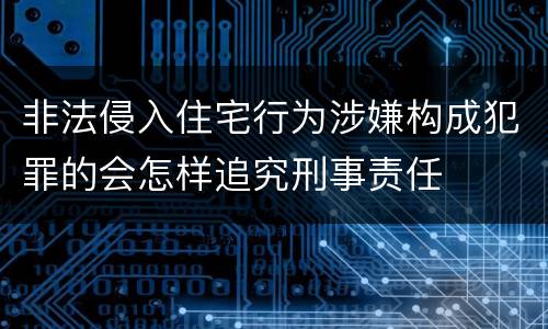 非法侵入住宅行为涉嫌构成犯罪的会怎样追究刑事责任