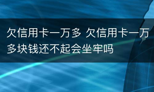 欠信用卡一万多 欠信用卡一万多块钱还不起会坐牢吗