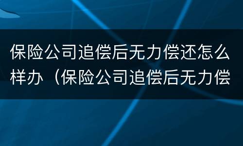 保险公司追偿后无力偿还怎么样办（保险公司追偿后无力偿还怎么样办理）