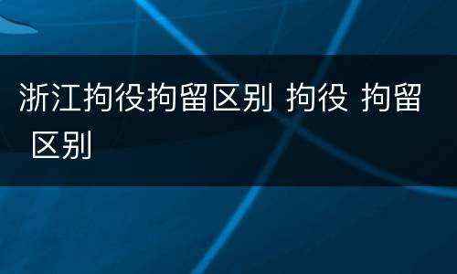 浙江拘役拘留区别 拘役 拘留 区别