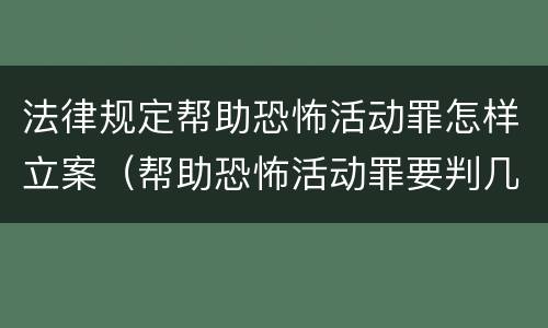 法律规定帮助恐怖活动罪怎样立案（帮助恐怖活动罪要判几年）