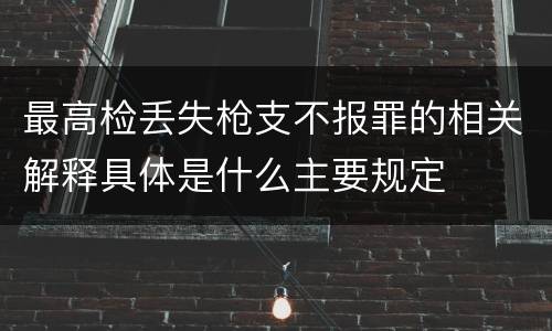 最高检丢失枪支不报罪的相关解释具体是什么主要规定