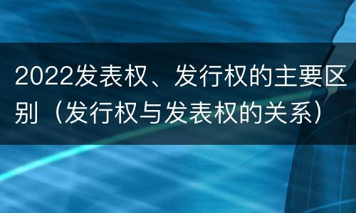 2022发表权、发行权的主要区别（发行权与发表权的关系）