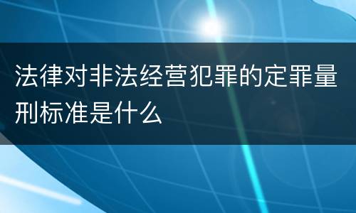 法律对非法经营犯罪的定罪量刑标准是什么