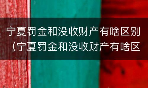 宁夏罚金和没收财产有啥区别（宁夏罚金和没收财产有啥区别呢）