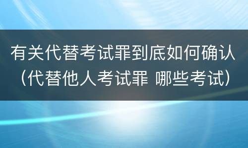 有关代替考试罪到底如何确认（代替他人考试罪 哪些考试）