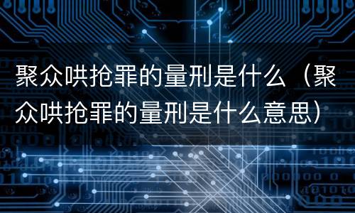 聚众哄抢罪的量刑是什么（聚众哄抢罪的量刑是什么意思）