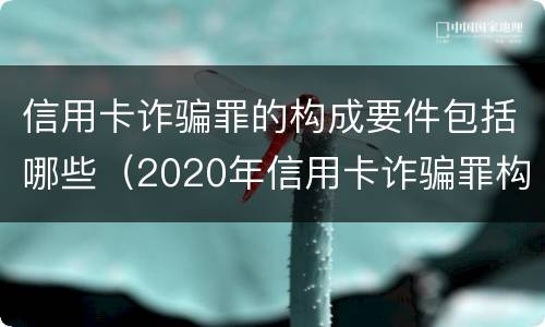 信用卡诈骗罪的构成要件包括哪些（2020年信用卡诈骗罪构成要件）