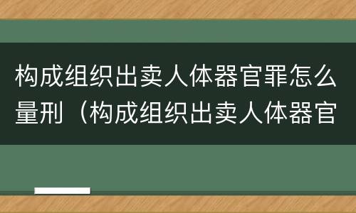 构成组织出卖人体器官罪怎么量刑（构成组织出卖人体器官罪怎么量刑的）