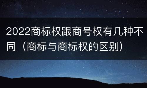 2022商标权跟商号权有几种不同（商标与商标权的区别）