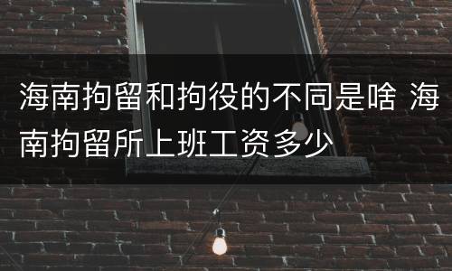 海南拘留和拘役的不同是啥 海南拘留所上班工资多少