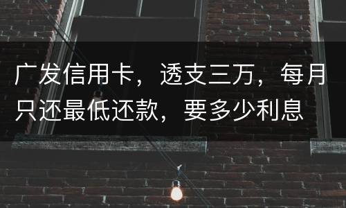 广发信用卡，透支三万，每月只还最低还款，要多少利息