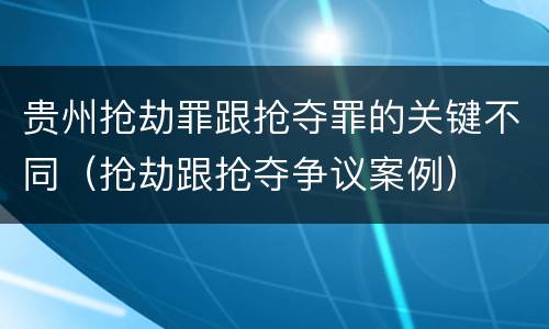 贵州抢劫罪跟抢夺罪的关键不同（抢劫跟抢夺争议案例）