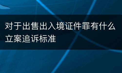 对于出售出入境证件罪有什么立案追诉标准