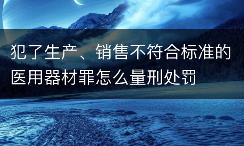 犯了生产、销售不符合标准的医用器材罪怎么量刑处罚