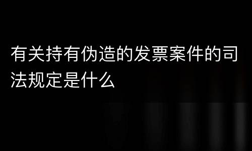 有关持有伪造的发票案件的司法规定是什么